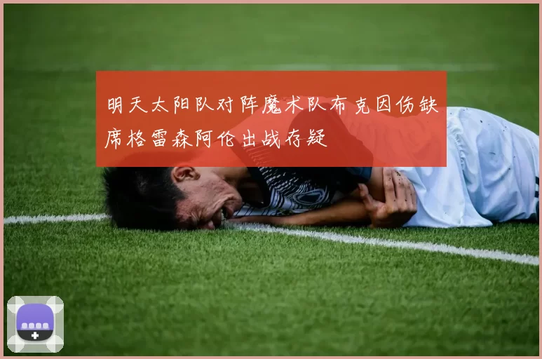 明天太阳队对阵魔术队布克因伤缺席格雷森阿伦出战存疑