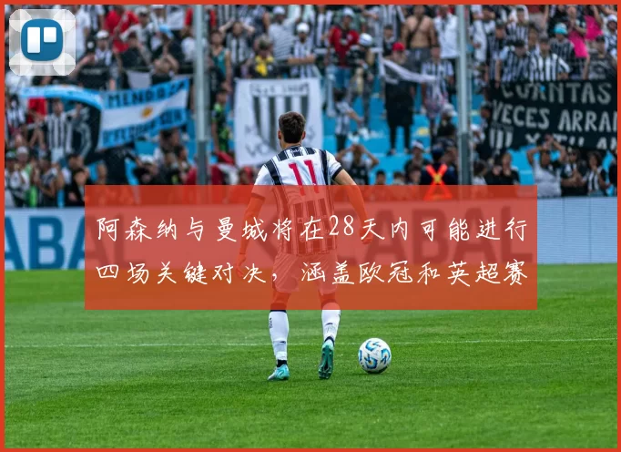 阿森纳与曼城将在28天内可能进行四场关键对决，涵盖欧冠和英超赛事