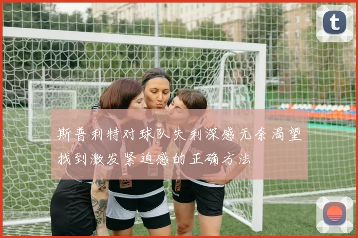 斯普利特对球队失利深感无奈渴望找到激发紧迫感的正确方法
