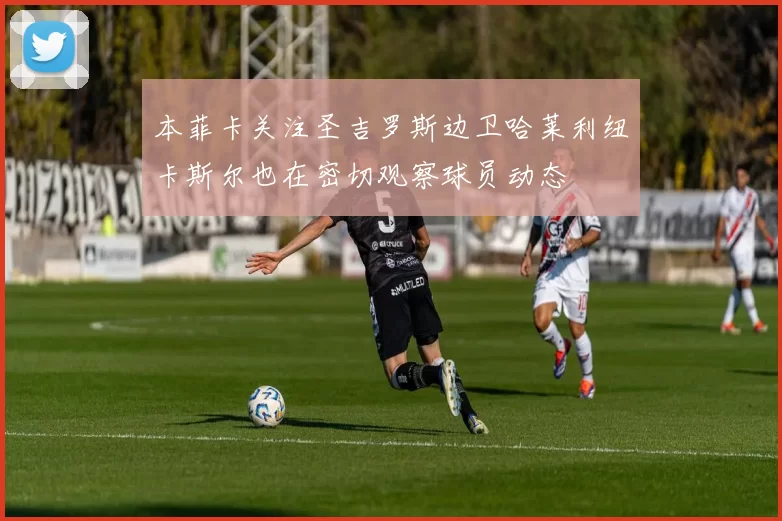 本菲卡关注圣吉罗斯边卫哈莱利纽卡斯尔也在密切观察球员动态