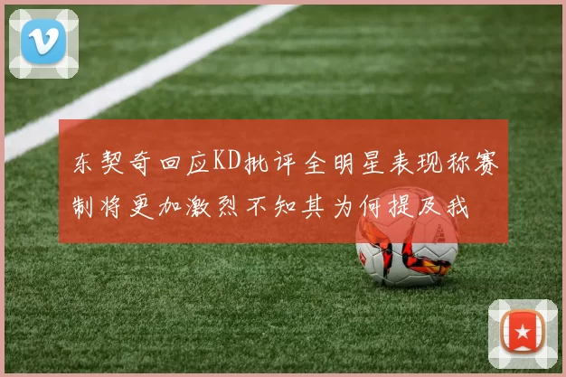东契奇回应KD批评全明星表现称赛制将更加激烈不知其为何提及我