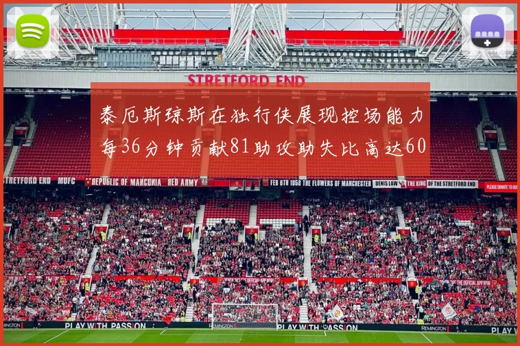 泰厄斯琼斯在独行侠展现控场能力每36分钟贡献81助攻助失比高达60