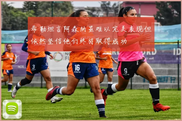 希勒坦言阿森纳虽难以完美表现但依然坚信他们终将取得成功