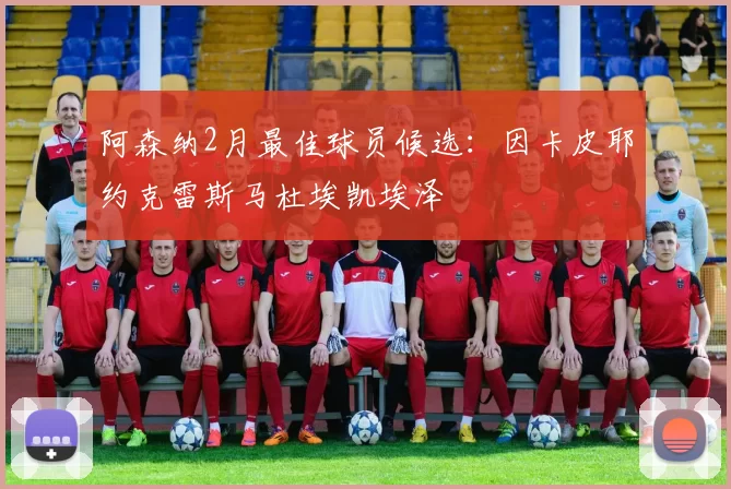 阿森纳2月最佳球员候选：因卡皮耶约克雷斯马杜埃凯埃泽