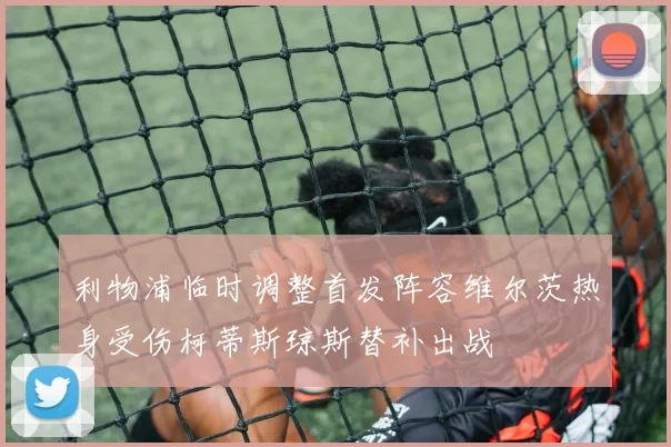 利物浦临时调整首发阵容维尔茨热身受伤柯蒂斯琼斯替补出战
