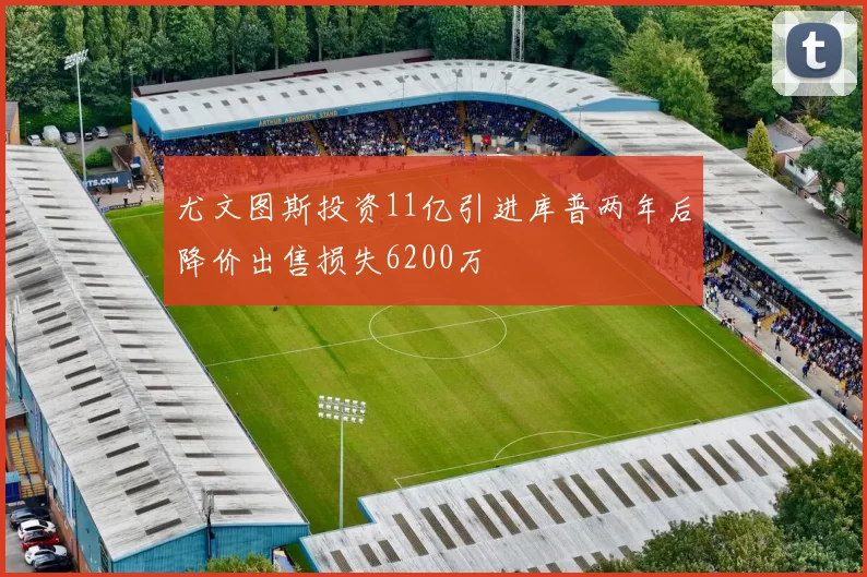 尤文图斯投资11亿引进库普两年后降价出售损失6200万