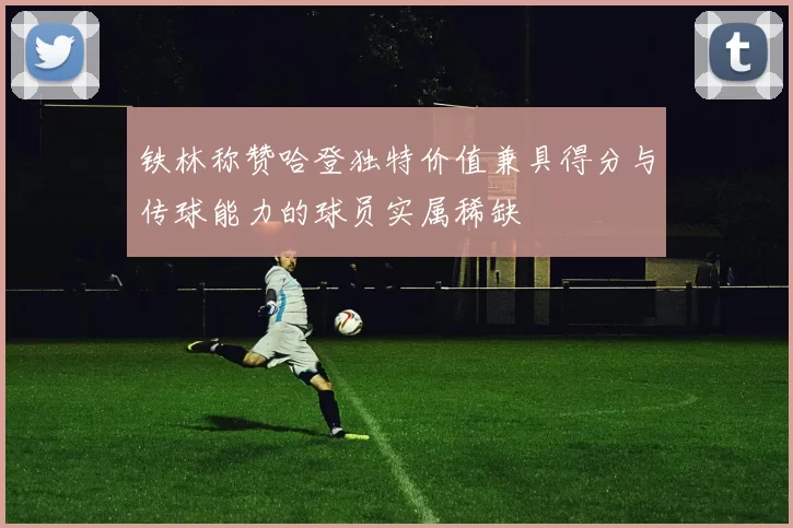 铁林称赞哈登独特价值兼具得分与传球能力的球员实属稀缺