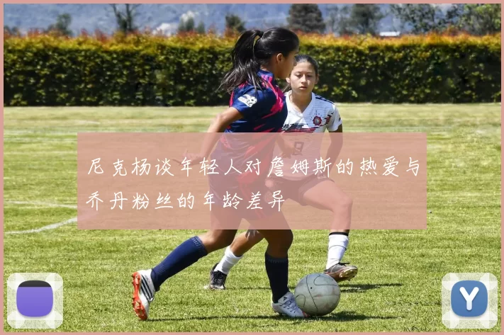 尼克杨谈年轻人对詹姆斯的热爱与乔丹粉丝的年龄差异