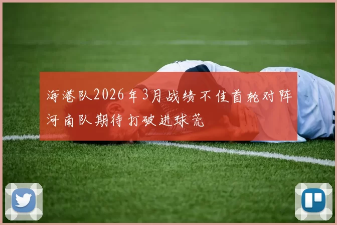 海港队2026年3月战绩不佳首轮对阵河南队期待打破进球荒