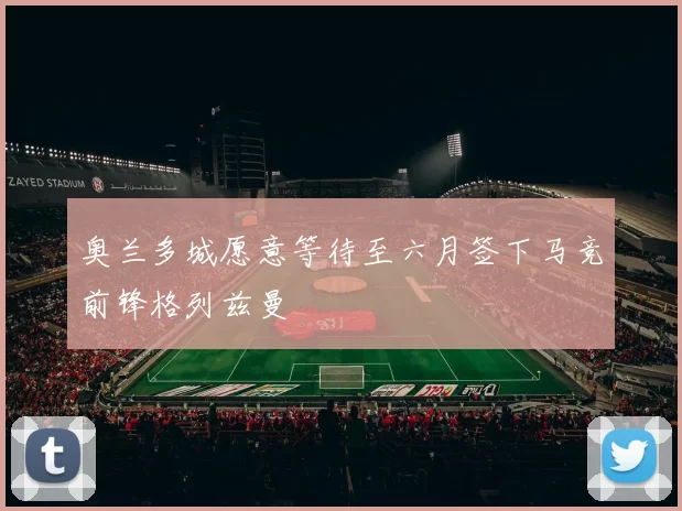 奥兰多城愿意等待至六月签下马竞前锋格列兹曼