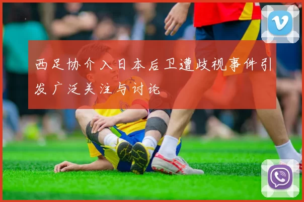 西足协介入日本后卫遭歧视事件引发广泛关注与讨论