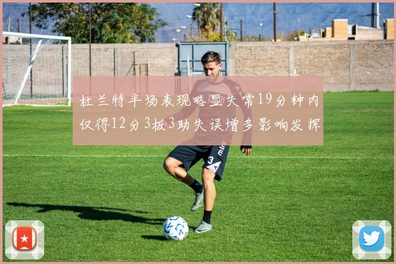 杜兰特半场表现略显失常19分钟内仅得12分3板3助失误增多影响发挥
