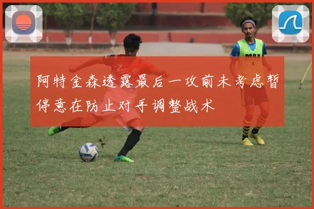 阿特金森透露最后一攻前未考虑暂停意在防止对手调整战术