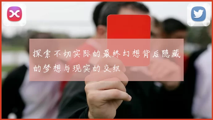 探索不切实际的最终幻想背后隐藏的梦想与现实的交织