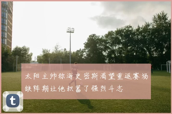 太阳主帅称海史密斯渴望重返赛场缺阵期让他积蓄了强烈斗志