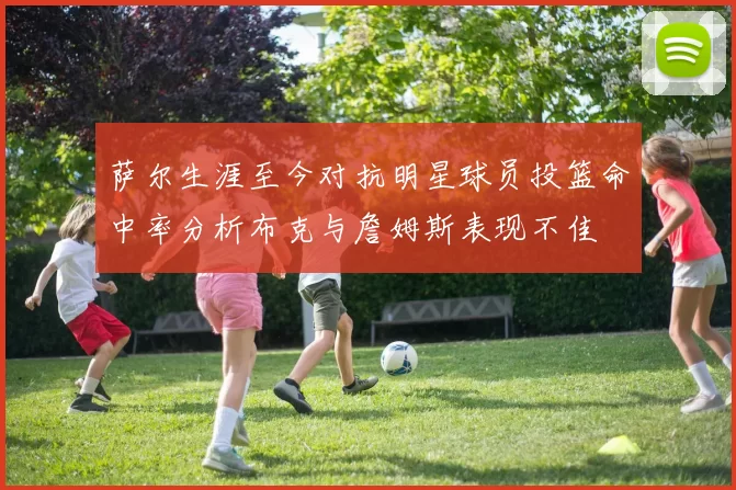 萨尔生涯至今对抗明星球员投篮命中率分析布克与詹姆斯表现不佳