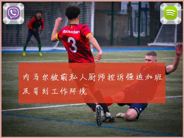 内马尔被前私人厨师控诉强迫加班及苛刻工作环境