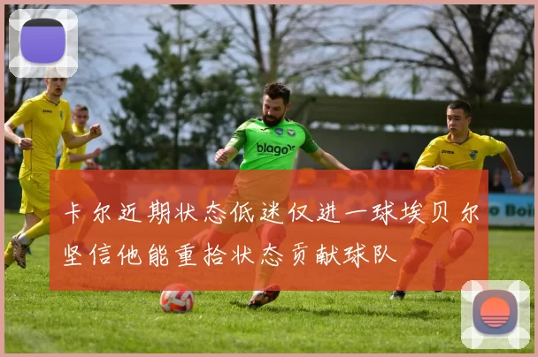 卡尔近期状态低迷仅进一球埃贝尔坚信他能重拾状态贡献球队