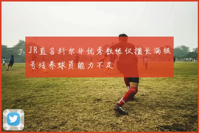 JR直言科尔非优秀教练仅擅长满级号培养球员能力不足