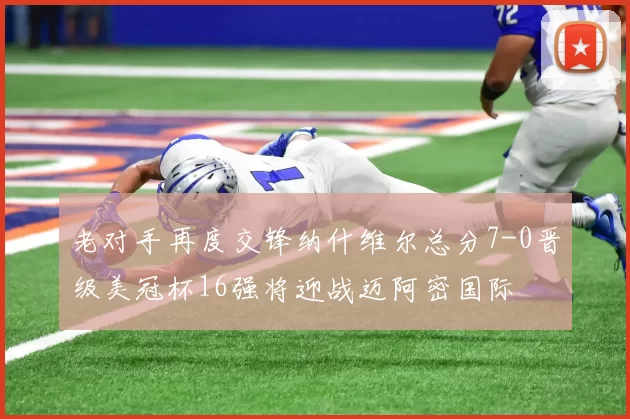 老对手再度交锋纳什维尔总分7-0晋级美冠杯16强将迎战迈阿密国际