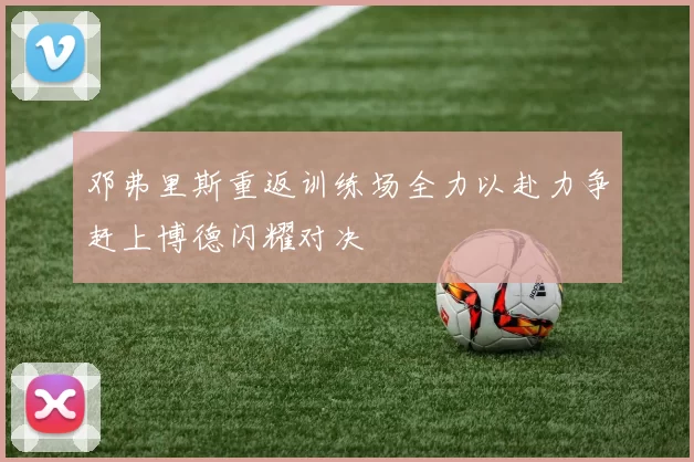 邓弗里斯重返训练场全力以赴力争赶上博德闪耀对决