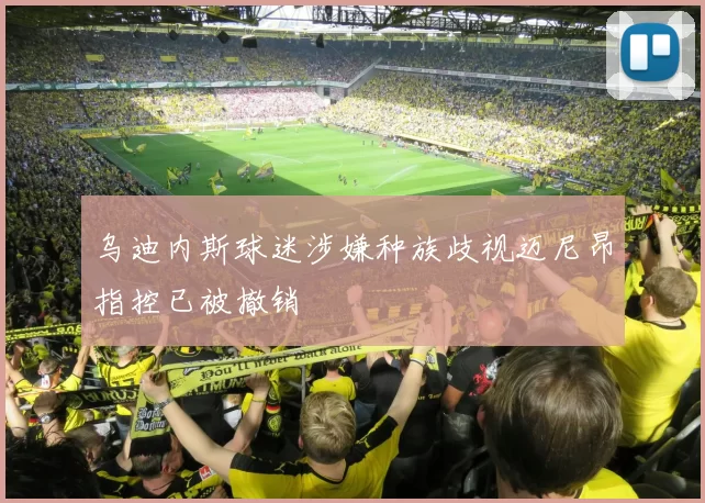 乌迪内斯球迷涉嫌种族歧视迈尼昂指控已被撤销
