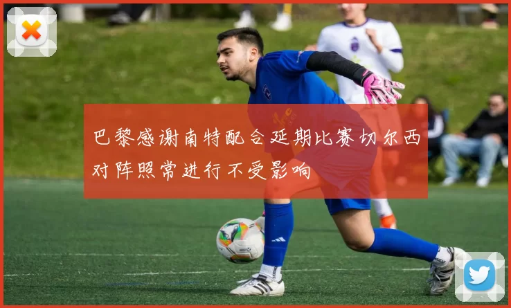 巴黎感谢南特配合延期比赛切尔西对阵照常进行不受影响