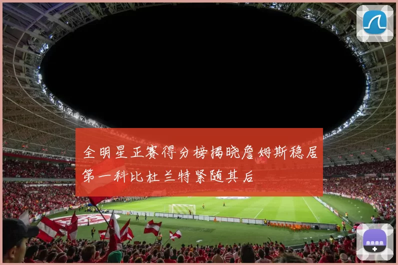 全明星正赛得分榜揭晓詹姆斯稳居第一科比杜兰特紧随其后